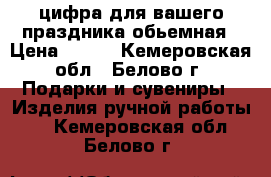 цифра для вашего праздника обьемная › Цена ­ 500 - Кемеровская обл., Белово г. Подарки и сувениры » Изделия ручной работы   . Кемеровская обл.,Белово г.